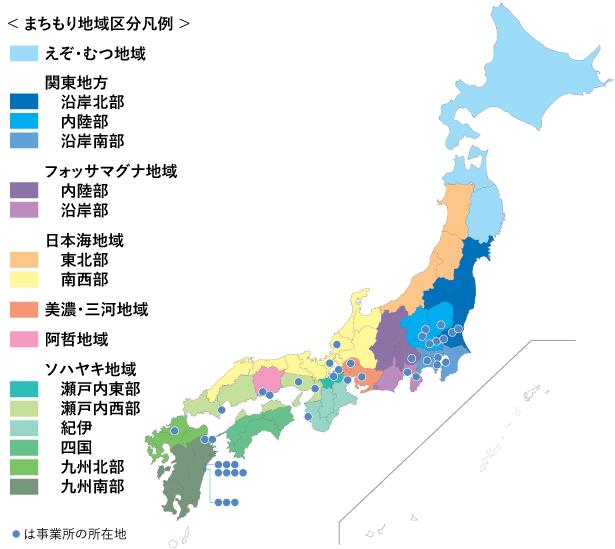 まちもり地域区分凡例 えぞ・むつ地域 関東地方 沿岸北部 内陸部 沿岸南部 フォッサマグナ地域 内陸部 沿岸部 日本海地域 東北部 南西部 美濃・三河地域 阿哲地域 ソハヤキ地域 瀬戸内東部 瀬戸内西部 紀伊 四国 九州北部 九州南部 ●は事業所の所在地